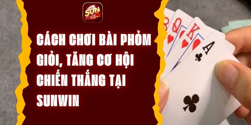 Cách chơi bài phỏm giỏi, tăng cơ hội chiến thắng tại Sunwin