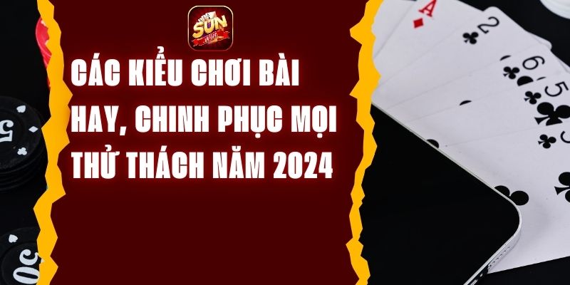 Các Kiểu Chơi Bài Hay, Chinh Phục Mọi Thử Thách Năm 2024