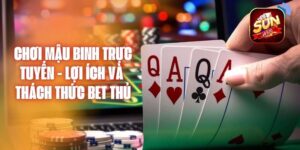 Chơi Mậu Binh Trực Tuyến - Lợi Ích và Thách Thức Bet Thủ